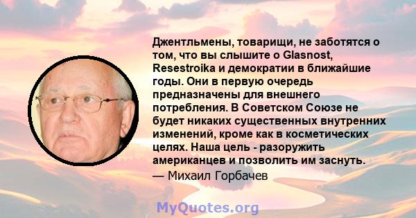 Джентльмены, товарищи, не заботятся о том, что вы слышите о Glasnost, Resestroika и демократии в ближайшие годы. Они в первую очередь предназначены для внешнего потребления. В Советском Союзе не будет никаких