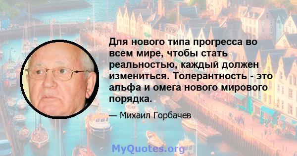 Для нового типа прогресса во всем мире, чтобы стать реальностью, каждый должен измениться. Толерантность - это альфа и омега нового мирового порядка.