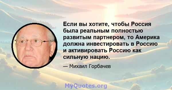 Если вы хотите, чтобы Россия была реальным полностью развитым партнером, то Америка должна инвестировать в Россию и активировать Россию как сильную нацию.