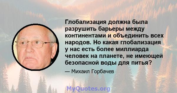 Глобализация должна была разрушить барьеры между континентами и объединить всех народов. Но какая глобализация у нас есть более миллиарда человек на планете, не имеющей безопасной воды для питья?