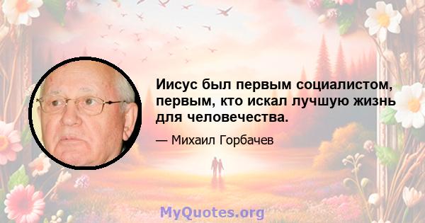 Иисус был первым социалистом, первым, кто искал лучшую жизнь для человечества.