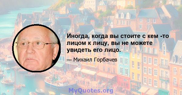 Иногда, когда вы стоите с кем -то лицом к лицу, вы не можете увидеть его лицо.