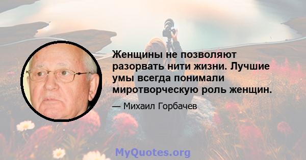 Женщины не позволяют разорвать нити жизни. Лучшие умы всегда понимали миротворческую роль женщин.