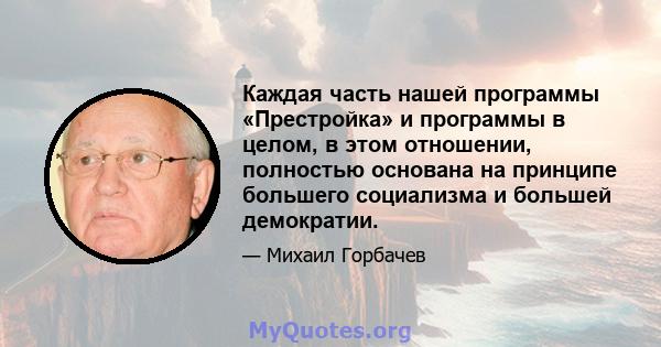 Каждая часть нашей программы «Престройка» и программы в целом, в этом отношении, полностью основана на принципе большего социализма и большей демократии.