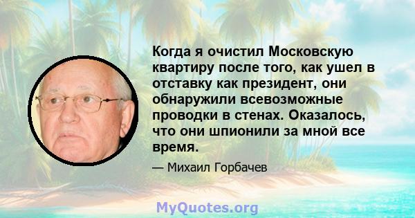 Когда я очистил Московскую квартиру после того, как ушел в отставку как президент, они обнаружили всевозможные проводки в стенах. Оказалось, что они шпионили за мной все время.