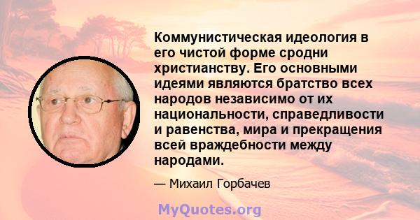 Коммунистическая идеология в его чистой форме сродни христианству. Его основными идеями являются братство всех народов независимо от их национальности, справедливости и равенства, мира и прекращения всей враждебности