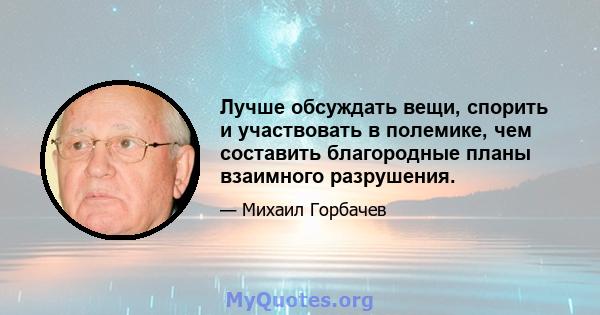 Лучше обсуждать вещи, спорить и участвовать в полемике, чем составить благородные планы взаимного разрушения.