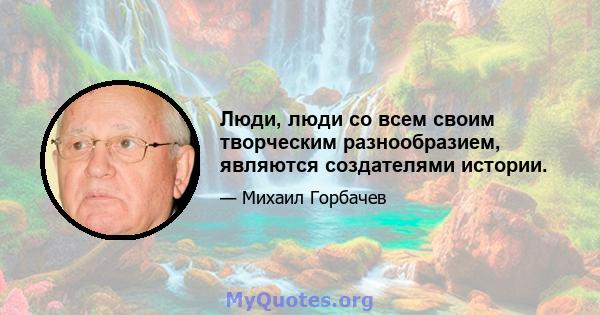 Люди, люди со всем своим творческим разнообразием, являются создателями истории.