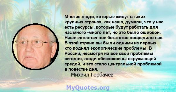 Многие люди, которые живут в таких крупных странах, как наша, думали, что у нас есть ресурсы, которые будут работать для нас много -много лет, но это было ошибкой. Наше естественное богатство повредило нас. В этой