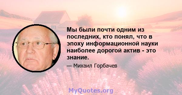 Мы были почти одним из последних, кто понял, что в эпоху информационной науки наиболее дорогой актив - это знание.