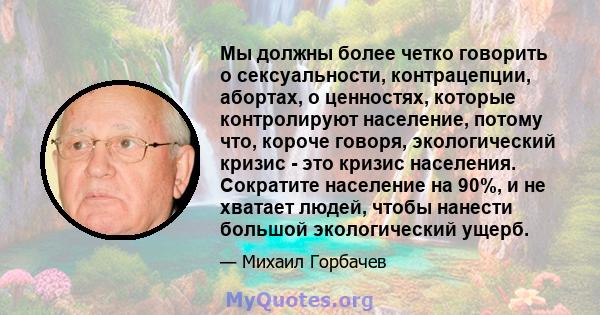 Мы должны более четко говорить о сексуальности, контрацепции, абортах, о ценностях, которые контролируют население, потому что, короче говоря, экологический кризис - это кризис населения. Сократите население на 90%, и