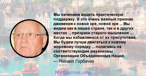 Мы начинаем видеть практическую поддержку. И это очень важный признак движения к новой эре, новой эре ... Мы видим как в нашей стране, так и в других местах ... призраки старого мышления .... Когда мы избавляемся от их