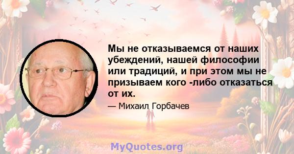 Мы не отказываемся от наших убеждений, нашей философии или традиций, и при этом мы не призываем кого -либо отказаться от их.