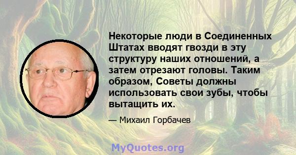 Некоторые люди в Соединенных Штатах вводят гвозди в эту структуру наших отношений, а затем отрезают головы. Таким образом, Советы должны использовать свои зубы, чтобы вытащить их.