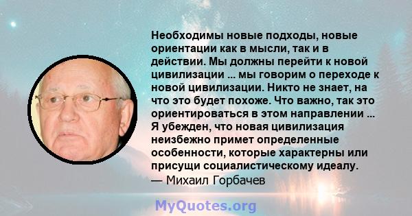 Необходимы новые подходы, новые ориентации как в мысли, так и в действии. Мы должны перейти к новой цивилизации ... мы говорим о переходе к новой цивилизации. Никто не знает, на что это будет похоже. Что важно, так это