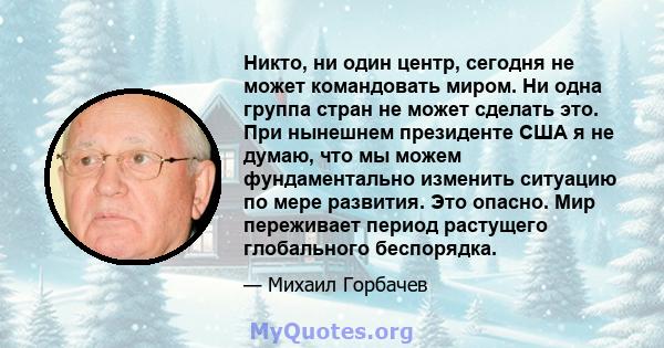 Никто, ни один центр, сегодня не может командовать миром. Ни одна группа стран не может сделать это. При нынешнем президенте США я не думаю, что мы можем фундаментально изменить ситуацию по мере развития. Это опасно.