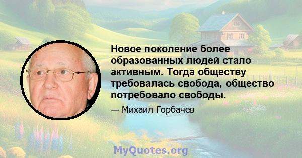 Новое поколение более образованных людей стало активным. Тогда обществу требовалась свобода, общество потребовало свободы.