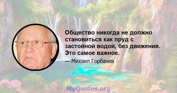 Общество никогда не должно становиться как пруд с застойной водой, без движения. Это самое важное.