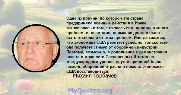 Одна из причин, по которой эта страна предприняла военные действия в Ираке, заключалась в том, что здесь есть довольно много проблем, и, возможно, внимание должно было быть отклонено от этих проблем. Иногда кажется, что 