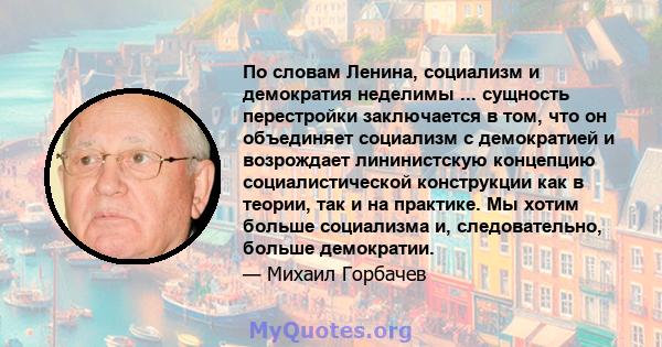 По словам Ленина, социализм и демократия неделимы ... сущность перестройки заключается в том, что он объединяет социализм с демократией и возрождает лининистскую концепцию социалистической конструкции как в теории, так