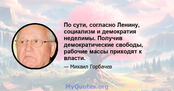 По сути, согласно Ленину, социализм и демократия неделимы. Получив демократические свободы, рабочие массы приходят к власти.