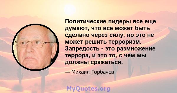 Политические лидеры все еще думают, что все может быть сделано через силу, но это не может решить терроризм. Запредость - это размножение террора, и это то, с чем мы должны сражаться.