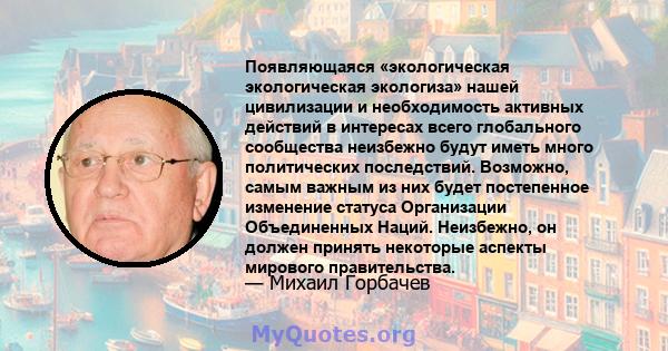 Появляющаяся «экологическая экологическая экологиза» нашей цивилизации и необходимость активных действий в интересах всего глобального сообщества неизбежно будут иметь много политических последствий. Возможно, самым