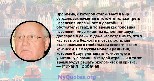 Проблема, с которой сталкивается мир сегодня, заключается в том, что только треть населения мира живет в достойных обстоятельствах, в то время как половина населения мира живет на одном или двух долларов в день. И даже