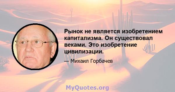 Рынок не является изобретением капитализма. Он существовал веками. Это изобретение цивилизации.