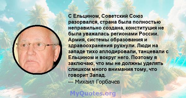 С Ельцином, Советский Союз разорвался, страна была полностью неправильно создана, конституция не была уважалась регионами России. Армия, системы образования и здравоохранения рухнули. Люди на западе тихо аплодировали,