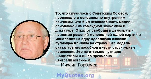 То, что случилось с Советским Союзом, произошло в основном по внутренним причинам. Это был неспособность модели, основанной на командной экономике и диктатуре. Отказ от свободы и демократии, принятие решений монополией