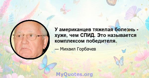 У американцев тяжелая болезнь - хуже, чем СПИД. Это называется комплексом победителя.