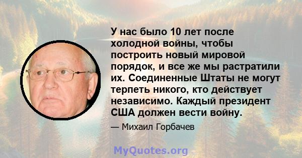 У нас было 10 лет после холодной войны, чтобы построить новый мировой порядок, и все же мы растратили их. Соединенные Штаты не могут терпеть никого, кто действует независимо. Каждый президент США должен вести войну.