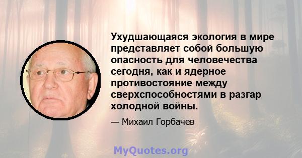 Ухудшающаяся экология в мире представляет собой большую опасность для человечества сегодня, как и ядерное противостояние между сверхспособностями в разгар холодной войны.