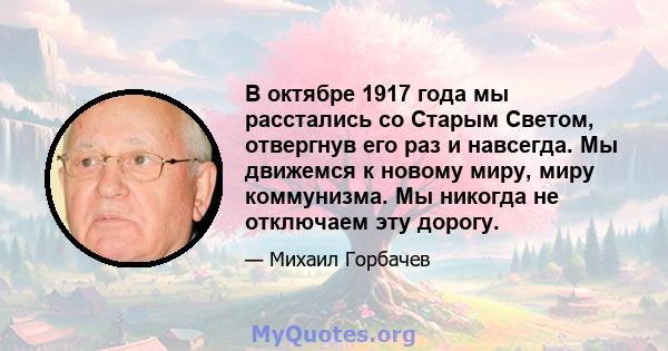 В октябре 1917 года мы расстались со Старым Светом, отвергнув его раз и навсегда. Мы движемся к новому миру, миру коммунизма. Мы никогда не отключаем эту дорогу.