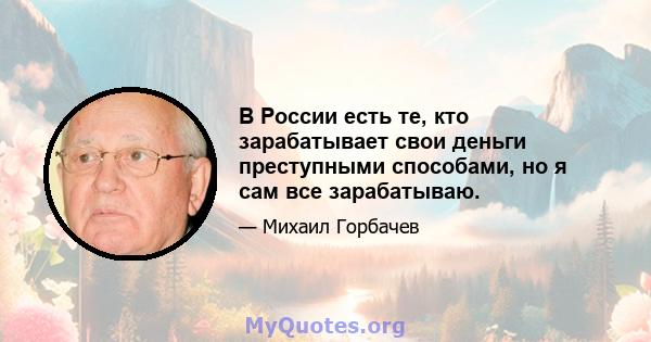 В России есть те, кто зарабатывает свои деньги преступными способами, но я сам все зарабатываю.