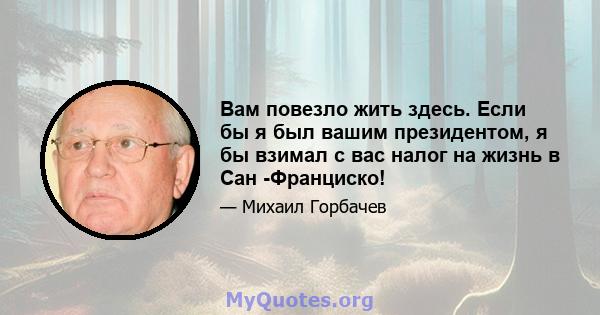 Вам повезло жить здесь. Если бы я был вашим президентом, я бы взимал с вас налог на жизнь в Сан -Франциско!