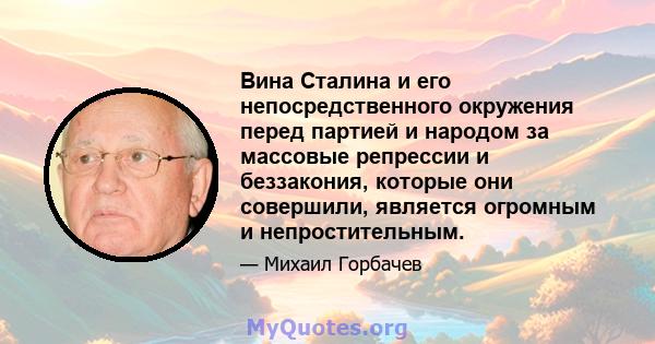 Вина Сталина и его непосредственного окружения перед партией и народом за массовые репрессии и беззакония, которые они совершили, является огромным и непростительным.