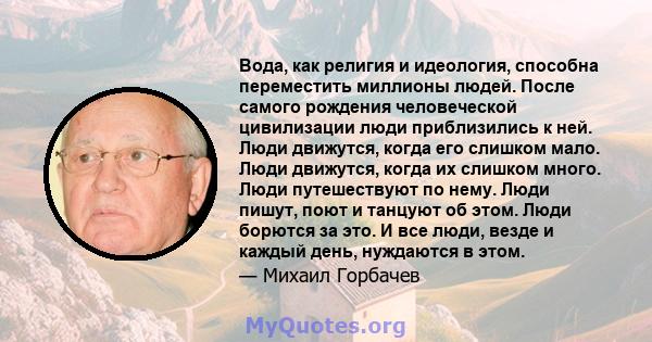 Вода, как религия и идеология, способна переместить миллионы людей. После самого рождения человеческой цивилизации люди приблизились к ней. Люди движутся, когда его слишком мало. Люди движутся, когда их слишком много.