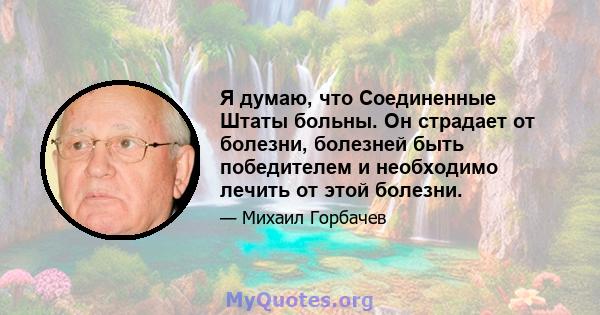 Я думаю, что Соединенные Штаты больны. Он страдает от болезни, болезней быть победителем и необходимо лечить от этой болезни.