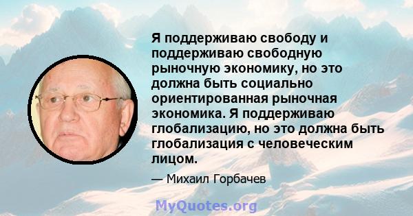 Я поддерживаю свободу и поддерживаю свободную рыночную экономику, но это должна быть социально ориентированная рыночная экономика. Я поддерживаю глобализацию, но это должна быть глобализация с человеческим лицом.