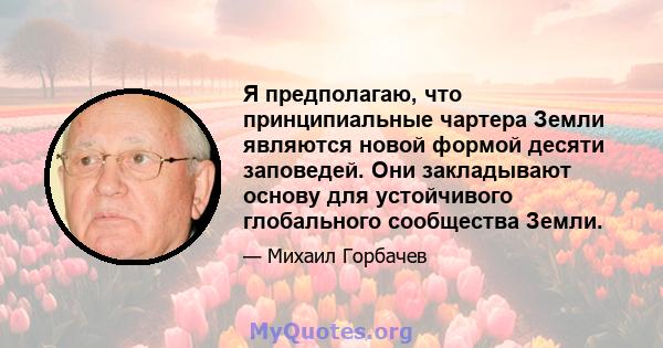 Я предполагаю, что принципиальные чартера Земли являются новой формой десяти заповедей. Они закладывают основу для устойчивого глобального сообщества Земли.