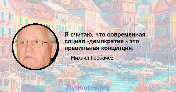 Я считаю, что современная социал -демократия - это правильная концепция.