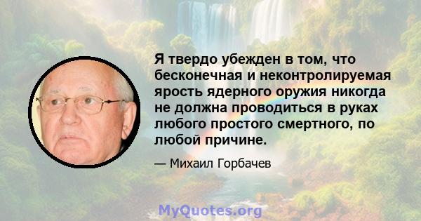 Я твердо убежден в том, что бесконечная и неконтролируемая ярость ядерного оружия никогда не должна проводиться в руках любого простого смертного, по любой причине.