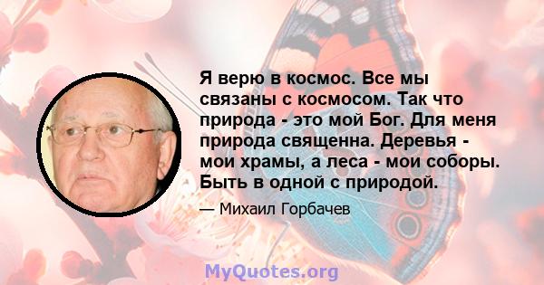 Я верю в космос. Все мы связаны с космосом. Так что природа - это мой Бог. Для меня природа священна. Деревья - мои храмы, а леса - мои соборы. Быть в одной с природой.