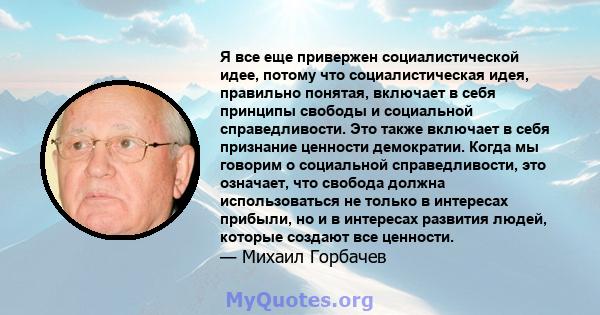 Я все еще привержен социалистической идее, потому что социалистическая идея, правильно понятая, включает в себя принципы свободы и социальной справедливости. Это также включает в себя признание ценности демократии.