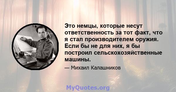 Это немцы, которые несут ответственность за тот факт, что я стал производителем оружия. Если бы не для них, я бы построил сельскохозяйственные машины.