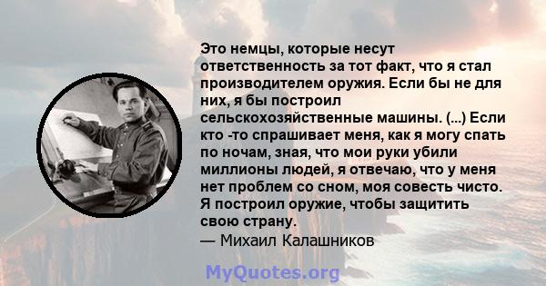 Это немцы, которые несут ответственность за тот факт, что я стал производителем оружия. Если бы не для них, я бы построил сельскохозяйственные машины. (...) Если кто -то спрашивает меня, как я могу спать по ночам, зная, 