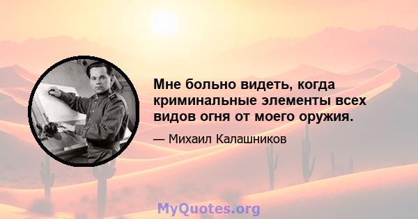 Мне больно видеть, когда криминальные элементы всех видов огня от моего оружия.