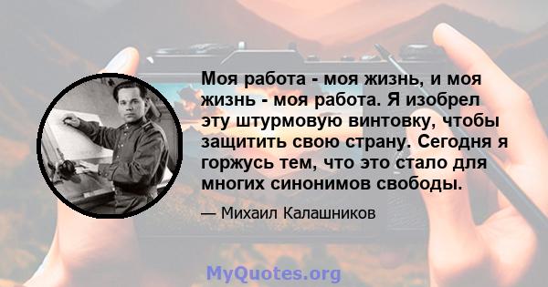 Моя работа - моя жизнь, и моя жизнь - моя работа. Я изобрел эту штурмовую винтовку, чтобы защитить свою страну. Сегодня я горжусь тем, что это стало для многих синонимов свободы.